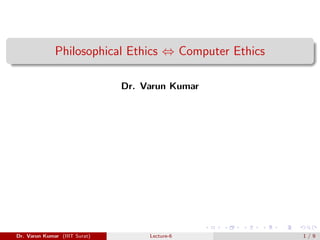 Philosophical Ethics ⇔ Computer Ethics
Dr. Varun Kumar
Dr. Varun Kumar (IIIT Surat) Lecture-6 1 / 9
 