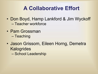 A Collaborative EffortDon Boyd, Hamp Lankford & Jim Wyckoff Teacher workforcePam GrossmanTeachingJason Grissom, Eileen Horng, Demetra KalogridesSchool Leadership