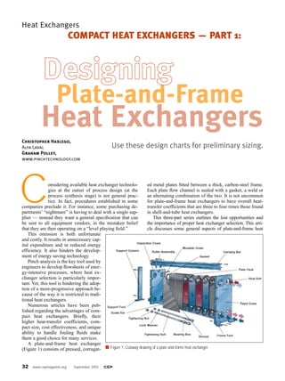 32 www.cepmagazine.org September 2002 CEP
Heat Exchangers
onsidering available heat exchanger technolo-
gies at the outset of process design (at the
process synthesis stage) is not general prac-
tice. In fact, procedures established in some
companies preclude it. For instance, some purchasing de-
partments’ “nightmare” is having to deal with a single sup-
plier — instead they want a general speciﬁcation that can
be sent to all equipment vendors, in the mistaken belief
that they are then operating on a “level playing ﬁeld.”
This omission is both unfortunate
and costly. It results in unnecessary cap-
ital expenditure and in reduced energy
efficiency. It also hinders the develop-
ment of energy saving technology.
Pinch analysis is the key tool used by
engineers to develop ﬂowsheets of ener-
gy-intensive processes, where heat ex-
changer selection is particularly impor-
tant. Yet, this tool is hindering the adop-
tion of a more-progressive approach be-
cause of the way it is restricted to tradi-
tional heat exchangers.
Numerous articles have been pub-
lished regarding the advantages of com-
pact heat exchangers. Brieﬂy, their
higher heat-transfer coefficients, com-
pact size, cost effectiveness, and unique
ability to handle fouling ﬂuids make
them a good choice for many services.
A plate-and-frame heat exchanger
(Figure 1) consists of pressed, corrugat-
ed metal plates ﬁtted between a thick, carbon-steel frame.
Each plate ﬂow channel is sealed with a gasket, a weld or
an alternating combination of the two. It is not uncommon
for plate-and-frame heat exchangers to have overall heat-
transfer coefficients that are three to four times those found
in shell-and-tube heat exchangers.
This three-part series outlines the lost opportunities and
the importance of proper heat exchanger selection. This arti-
cle discusses some general aspects of plate-and-frame heat
Use these design charts for preliminary sizing.
Plate-and-Frame
Heat Exchangers
DDeessiiggnniinngg
COMPACT HEAT EXCHANGERS — PART 1:
C
Christopher Haslego,
Alfa Laval
Graham Polley,
www.pinchtechnology.com
s Figure 1. Cutaway drawing of a plate-and-frame heat exchanger.
 