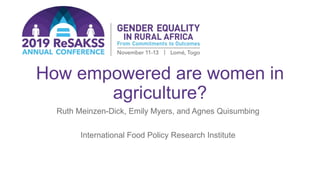 How empowered are women in
agriculture?
Ruth Meinzen-Dick, Emily Myers, and Agnes Quisumbing
International Food Policy Research Institute
 
