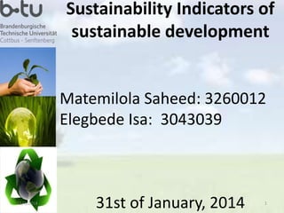 Sustainability Indicators of 
sustainable development 
Matemilola Saheed: 3260012 
Elegbede Isa: 3043039 
11/1/2014 31st of January, 2014 1 
 