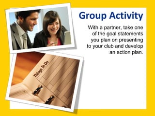 Group Activity With a partner, take one of the goal statements you plan on presenting to your club and develop an action plan. 
