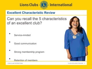 Excellent Characteristic Review Can you recall the 5 characteristics of an excellent club? Service-minded Good communication Strong membership program Retention of members Effective leadership and club  operations  