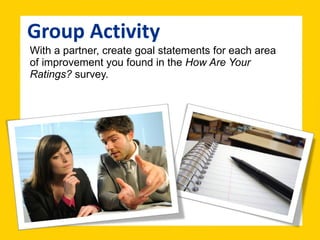 With a partner, create goal statements for each area of improvement you found in the  How Are Your Ratings?  survey. Group Activity 