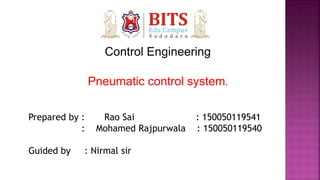 Control Engineering
Pneumatic control system.
Prepared by : Rao Sai : 150050119541
: Mohamed Rajpurwala : 150050119540
Guided by : Nirmal sir
 