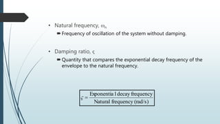 • Natural frequency, n
Frequency of oscillation of the system without damping.
• Damping ratio, ς
Quantity that compares the exponential decay frequency of the
envelope to the natural frequency.
(rad/s)frequencyNatural
frequencydecaylExponentia

 