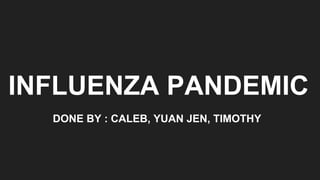 INFLUENZA PANDEMIC
DONE BY : CALEB, YUAN JEN, TIMOTHY
 