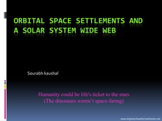Orbital Space Settlements and a Solar System Wide Web Sourabh kaushal Humanity could be life&apos;s ticket to the stars (The dinosaurs weren’t space-faring) www.engineerkaushal.webnode.com 