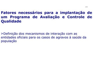 Fatores necessários para a implantação de um Programa de Avaliação e Controle de Qualidade Definição dos mecanismos de interação com as entidades oficiais para os casos de agravos à saúde da população JPAF 