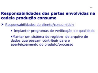 Responsabilidades das partes envolvidas na cadeia produção consumo Responsabilidades do cliente/consumidor: Implantar programas de verificação de qualidade Manter um sistema de registro  de arquivo de dados que possam contribuir para o aperfeiçoamento do produto/processo JPAF 