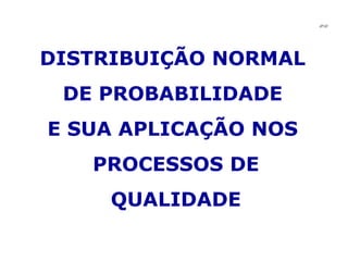DISTRIBUIÇÃO NORMAL DE PROBABILIDADE E SUA APLICAÇÃO NOS PROCESSOS DE QUALIDADE JPAF 