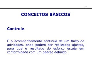 CONCEITOS BÁSICOS Controle   É o acompanhamento contínuo de um fluxo de atividades, onde podem ser realizados ajustes, para que o resultado do esforço esteja em conformidade com um padrão definido. JPAF 