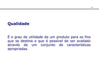Qualidade É o grau de utilidade de um produto para os fins que se destina e que é possível de ser avaliad a  através de um conjunto de características apropriadas. JPAF 
