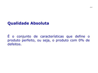 Qualidade Absoluta   É o conjunto de características que define o produto perfeito, ou seja, o produto com 0% de defeitos. JPAF 