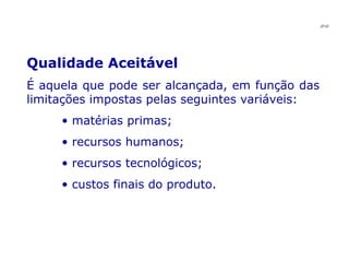 Qualidade Aceitável   É aquela que pode ser alcançada, em função das limitações impostas pelas seguintes variáveis: matérias primas; recursos humanos; recursos tecnológicos; custos finais do produto. JPAF 