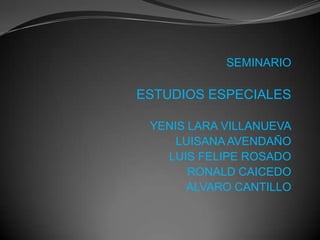 SEMINARIO

ESTUDIOS ESPECIALES

 YENIS LARA VILLANUEVA
     LUISANA AVENDAÑO
   LUIS FELIPE ROSADO
       RONALD CAICEDO
       ALVARO CANTILLO
 