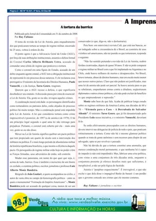 Página 2 - NE Nº 10.531, 4ª feira, 03 Dez 08
A Imprens
A Imprens
A Imprens
A Imprens
A Imprens
O tema da revisão da Lei de Anistia, para enquadramento
dos que praticaram tortura ao tempo do regime militar, encerrado
há 25 anos, voltou à ordem do dia.
O ponto agora é que a Advocacia Geral da União (AGU),
por força de suas atribuições institucionais, assumiu a defesa formal
do Coronel Carlos Alberto Brilhante Ustra, acusado de
comandar uma célula do regime que praticava a tortura.
Como o coronel era uma figura do Estado, acusado de um
delito enquanto agente estatal, aAGU tem a obrigação institucional
de representá-lo em processo dessa natureza. E ele reclamou essa
prerrogativa. O ministro da Secretaria dos Direitos Humanos, Paulo
Vanucchi, e o da Justiça, Tarso Genro, reagiram.
Querem que a AGU recuse a defesa, o que significaria
desobedecer seu estatuto.Adiscussão passa por cima do essencial:
a Lei de Anistia. Ela, goste-se ou não, revogou aqueles crimes.
A condenação moral está dada: os personagens identificados
como torturadores ou patronos deles, estão alijados do processo
político há muito tempo. Mas a condenação penal está impedida
pela Lei de Anistia. A lei que considerou tortura como crime
imprescritível é posterior, de 1997 (a de anistia é de 1979). E há
um princípio legal segundo o qual uma lei não retroage para
prejudicar. Portanto, o coronel está coberto por ela – mais uma
vez, goste-se ou não disso.
Mexer na Lei de Anistia significa quebrar um pacto político
que tem propiciado um quarto de século sem a intervenção dos
militares na política. É o mais longo período de absenteísmo militar
da história republicana brasileira, o que mostra a eficiência daquele
pacto. Os perseguidos do regime militar estão hoje no poder e têm
as Forças Armadas, seus adversários de então, sob controle.
Mudar esse panorama, em nome do que quer que seja, é,
acima de tudo, burrice. Esse é também o raciocínio de um ilustre
ex-exilado, o cientista político, escritor, jornalista e professor Luiz
Alberto Moniz Bandeira.
Biógrafo de João Goulart, a quem acompanhou no exílio, e
autor de vasta obra no campo da historiografia política – entre as
quais o monumental “Formação do ImpérioAmericano” -, Moniz
Bandeira pode ser acusado de qualquer coisa, menos de ser um
Publicado pelo Jornal da Comunidade em 31 de outubro de 2008
Por Ruy Fabiano
A tortura da burrice
A tortura da burrice
A tortura da burrice
A tortura da burrice
A tortura da burrice
conservador (o que, diga-se, não o deslustraria).
Pois bem: em entrevista à revista Cult, que está nas bancas, ao
ser indagado sobre a circunstância de o Brasil, ao contrário de seus
vizinhos sul-americanos, não ter punido os que torturaram, responde
o seguinte:
“Não faz sentido pretender a revisão da Lei de Anistia, reabrir
feridas cicatrizadas, depois de quase 30 anos. E não se pode comparar
o regime militar no Brasil com o que foi implantado naArgentina e no
Chile, onde houve milhares de mortos e desaparecidos. No Brasil,
houve torturas, abuso de direitos humanos, mas em escala muito menor
que nesses outros países. Claro que não podem ser justificados, mas
uma lei de anistia não pode ser parcial. Se houve anistia para os que
se rebelaram, empunharam armas contra a ditadura, seqüestraram
diplomatas e outros crimes políticos, a lei não pode excluir do benefício
os que empreenderam a repressão.”
Moniz sabe bem do que fala. Acaba de publicar longo estudo
sobre os regimes militares da América Latina, nas décadas de 60 e
70 – “Fórmula para o Caos – A Derrubada de Salvador
Allende”. O ministro Tarso Genro, que já foi desautorizado pelo
Presidente Lula nessa iniciativa, e o ministro Vanucchi, deveriam
lê-lo.
Se estão efetivamente preocupados com os direitos humanos,
devem intervir nas delegacias de polícia de todo o país, que praticam
rotineiramente a tortura. Como não há o mesmo glamour político
quando se trata de gente anônima e sem recursos para dispor de um
advogado, opta-se por revolver o passado.
Não há dúvida de que a tortura constitui uma anomalia, que
merece condenação moral permanente, o que nenhuma lei é capaz
de impedir (e não está impedindo). Mas, fabricar uma crise política,
com vistas a uma conjuntura de três décadas atrás, enquanto a
conjuntura presente já oferece desafios mais que suficientes, é
inexplicável, a não ser pela lógica do factóide.
Anistia é “perpétuo esquecimento”. É irrevogável, o que não
exclui o que dela disse o impagável Barão de Itararé: é um perdão
que o governo concede aos crimes que ele mesmo cometeu.
Ruy Fabiano é jornalista e escritor.
 