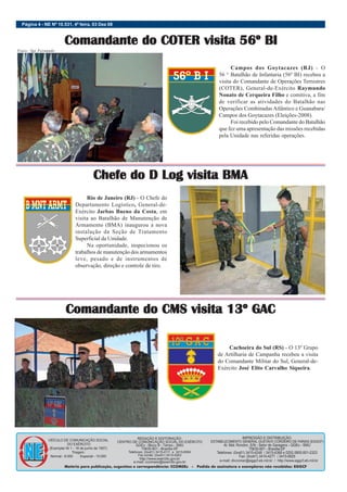 Página 4 - NE Nº 10.531, 4ª feira, 03 Dez 08
Campos dos Goytacazes (RJ) - O
56 ° Batalhão de Infantaria (56º BI) recebeu a
visita do Comandante de Operações Terrestres
(COTER), General-de-Exército Raymundo
Nonato de Cerqueira Filho e comitiva, a fim
de verificar as atividades do Batalhão nas
Operações Combinadas Atlântico e Guanabara/
Campos dos Goytacazes (Eleições-2008).
Foi recebido pelo Comandante do Batalhão
que fez uma apresentação das missões recebidas
pela Unidade nas referidas operações.
Fotos: Sgt Fernando
Comandante do COTER visita 56º BI
Comandante do COTER visita 56º BI
Comandante do COTER visita 56º BI
Comandante do COTER visita 56º BI
Comandante do COTER visita 56º BI
Rio de Janeiro (RJ) - O Chefe do
Departamento Logístico, General-de-
Exército Jarbas Bueno da Costa, em
visita ao Batalhão de Manutenção de
Armamento (BMA) inaugurou a nova
instalação da Seção de Tratamento
Superficial da Unidade.
Na oportunidade, inspecionou os
trabalhos de manutenção dos armamentos
leve, pesado e de instrumentos de
observação, direção e controle de tiro.
Chefe do D Log visita BMA
Chefe do D Log visita BMA
Chefe do D Log visita BMA
Chefe do D Log visita BMA
Chefe do D Log visita BMA
Cachoeira do Sul (RS) - O 13º Grupo
de Artilharia de Campanha recebeu a visita
do Comandante Militar do Sul, General-de-
Exército José Elito Carvalho Siqueira.
Comandante do CMS visita 13º GAC
Comandante do CMS visita 13º GAC
Comandante do CMS visita 13º GAC
Comandante do CMS visita 13º GAC
Comandante do CMS visita 13º GAC
 