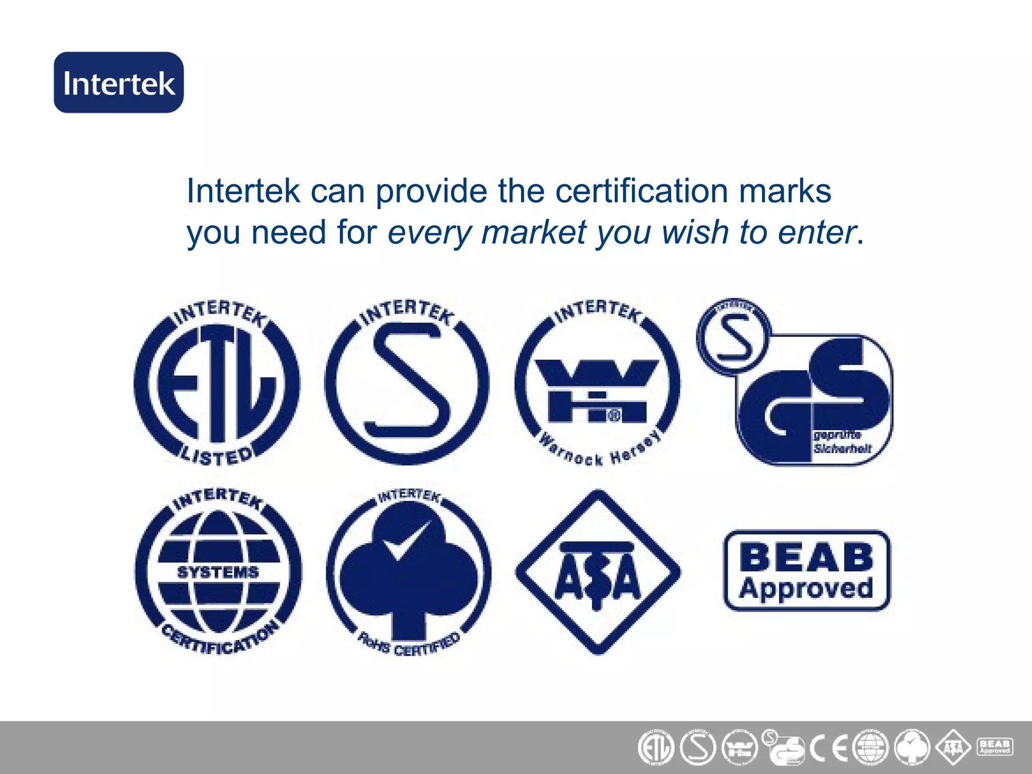 Intertek can provide the certification marks you need for  every market you wish to enter . 