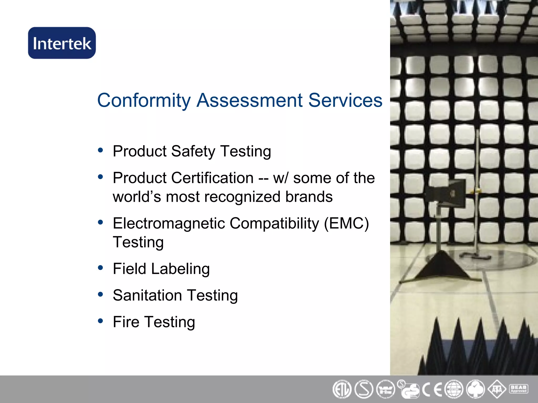 Conformity Assessment Services Product Safety Testing Product Certification -- w/ some of the world’s most recognized brands Electromagnetic Compatibility (EMC) Testing Field Labeling Sanitation Testing Fire Testing 