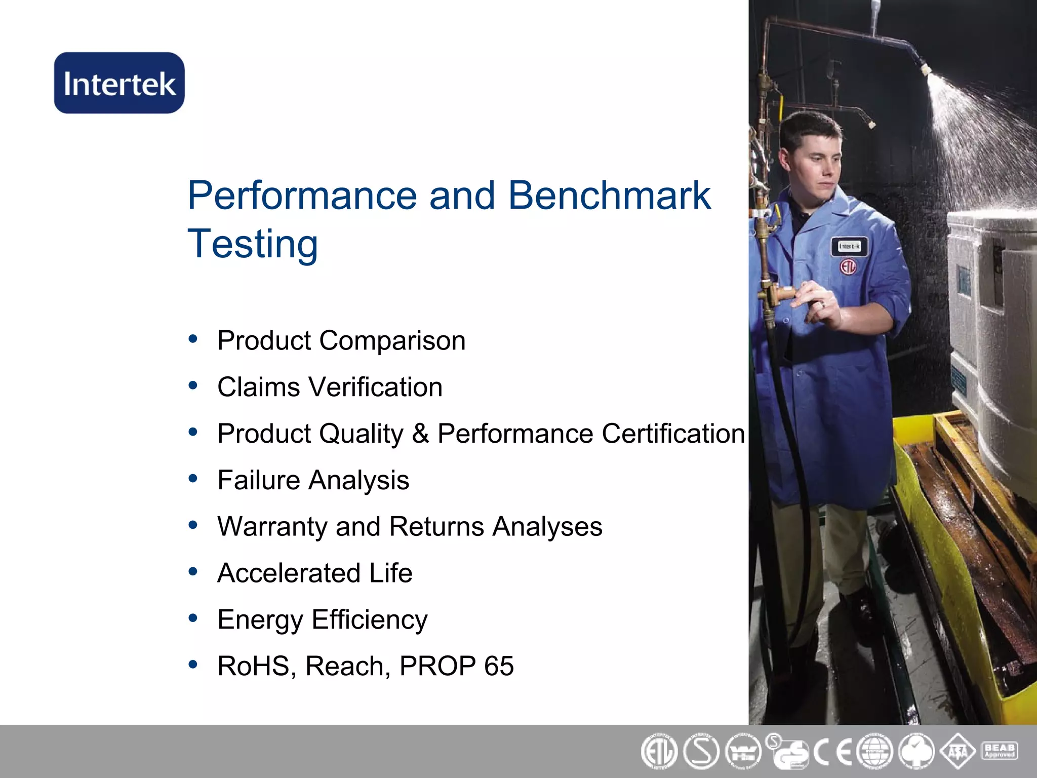 Performance and Benchmark Testing Product Comparison Claims Verification Product Quality & Performance Certification Failure Analysis Warranty and Returns Analyses Accelerated Life Energy Efficiency  RoHS, Reach, PROP 65 