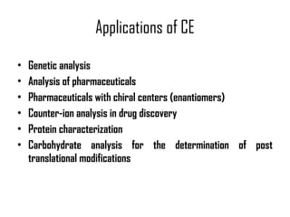 Applications of CE Genetic analysis Analysis of pharmaceuticals Pharmaceuticals with chiral centers (enantiomers) Counter-ion analysis in drug discovery Protein characterization Carbohydrate analysis for the determination of post translational modifications 