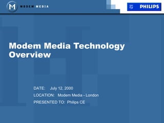 Modem Media Technology
Overview
DATE: July 12, 2000
LOCATION: Modem Media - London
PRESENTED TO: Philips CE
 