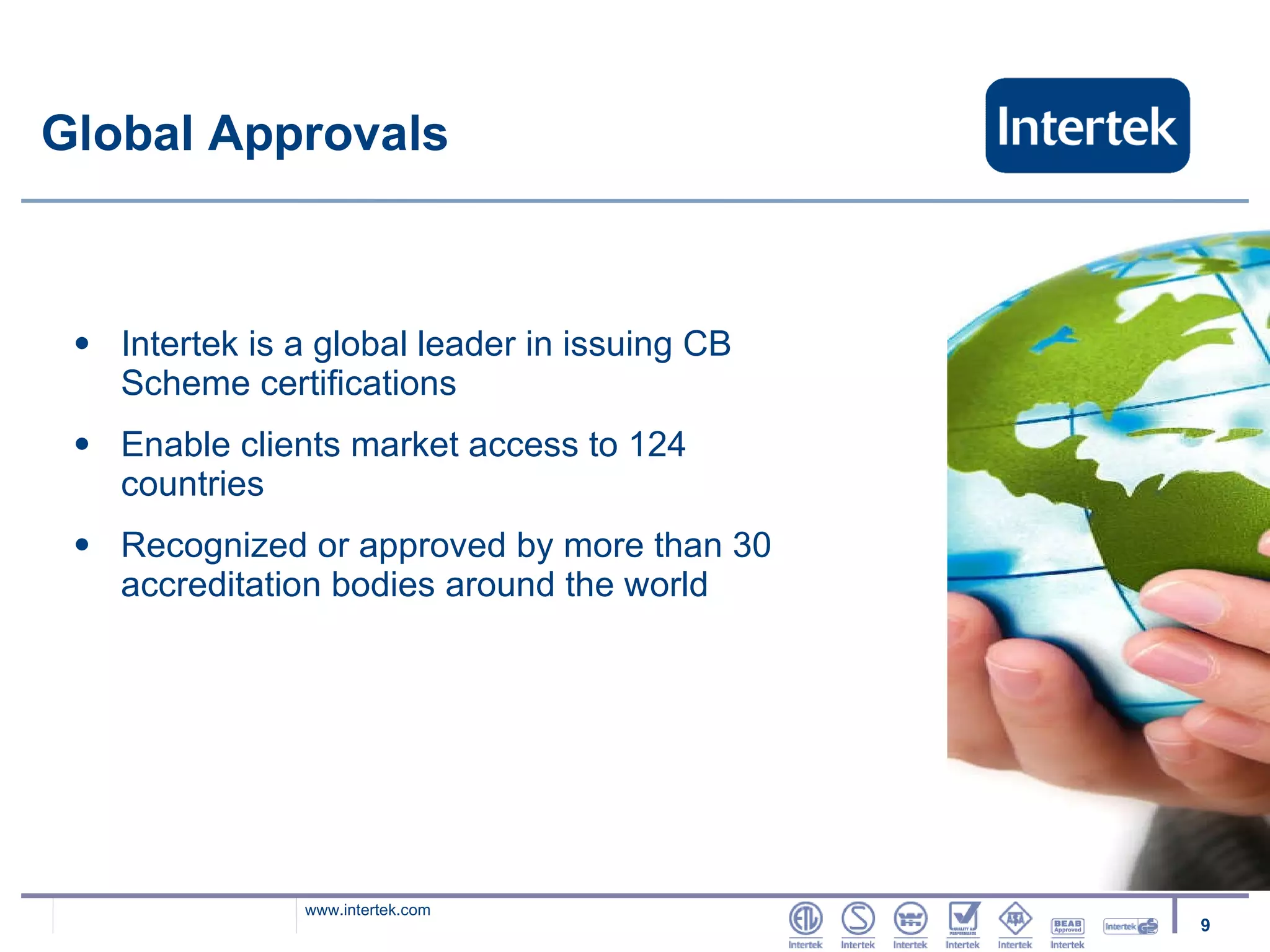 Global Approvals Intertek is a global leader in issuing CB Scheme certifications Enable clients market access to 124 countries Recognized or approved by more than 30 accreditation bodies around the world 