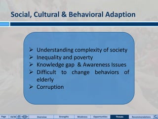 Social, Cultural & Behavioral Adaption
Ø Understanding complexity of society
Ø Inequality and poverty
Ø Knowledge gap & Awareness Issues
Ø Difficult to change behaviors of
elderly
Ø Corruption
Source: EcocentraPage 33/36 Overview Strengths Opportunities RecommendationsWeakness Threats
 