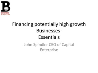 Financing potentially high growth
           Businesses-
            Essentials
     John Spindler CEO of Capital
              Enterprise
 