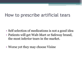 How to prescribe artificial tears


• Self selection of medications is not a good idea
• Patients will get Walt-Mart or Safeway brand,
  the most inferior tears in the market.

• Worse yet they may choose Visine
 