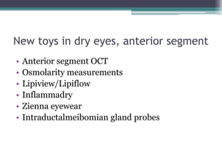 New toys in dry eyes, anterior segment
•   Anterior segment OCT
•   Osmolarity measurements
•   Lipiview/Lipiflow
•   Inflammadry
•   Zienna eyewear
•   Intraductalmeibomian gland probes
 