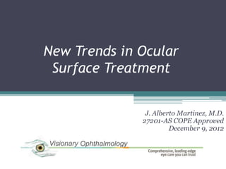 New Trends in Ocular
 Surface Treatment


               J. Alberto Martinez, M.D.
              27201-AS COPE Approved
                       December 9, 2012
 