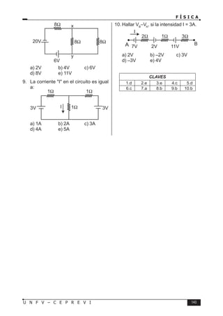 F Í S I C A
143
U N F V – C E P R E V I
a) 2V b) 4V c) 6V
d) 8V e) 11V
9. La corriente I en el circuito es igual
a:
a) 1A b) 2A c) 3A
d) 4A e) 5A
10. Hallar VB
–VA
, si la intensidad I = 3A.
A
a) 2V b) –2V c) 3V
d) –3V e) 4V
CLAVES
1.d 2.e 3.e 4.c 5.d
6.c 7.a 8.b 9.b 10.b
 
