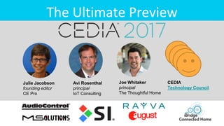 Joe Whitaker
principal
The Thoughtful Home
Julie Jacobson
founding editor
CE Pro
Avi Rosenthal
principal
IoT Consulting
The Ultimate Preview
CEDIA
Technology Council
 