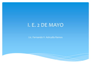I. E. 2 DE MAYO

Lic. Fernando V. Ashcalla Ramos
 
