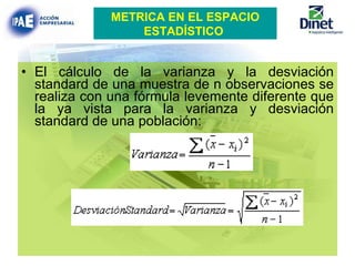 El cálculo de la varianza y la desviación standard de una muestra de n observaciones se realiza con una fórmula levemente diferente que la ya vista para la varianza y desviación standard de una población: METRICA EN EL ESPACIO ESTADÍSTICO   