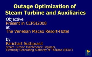 Outage Optimization of  Steam Turbine and Auxiliaries Objective Present in CEPSI2008 at The Venetian Macao Resort-Hotel   by Parichart Suttiprasit Steam Turbine Maintenance Engineer, Electricity Generating Authority of Thailand   (EGAT) 