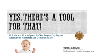 25 Tools and Tips to Speed Up Your Day-to-Day Digital
Workflow as Marketers and Communicators
@mikekujawski
Managing Partner & Senior Consultant
Centre of Excellence for Public Sector Marketing (CEPSM.ca)
 