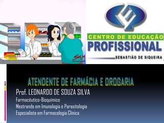 ATENDENTE DE FARMÁCIA E DROGARIA
Prof. LEONARDO DE SOUZA SILVA
Farmacêutico-Bioquímico
Mestrando em Imunologia e Parasitologia
Especialista em Farmacologia Clínica
 