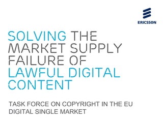 Solving the
market supply
failure of
lawful digital
content
TASK FORCE ON COPYRIGHT IN THE EU
DIGITAL SINGLE MARKET
 