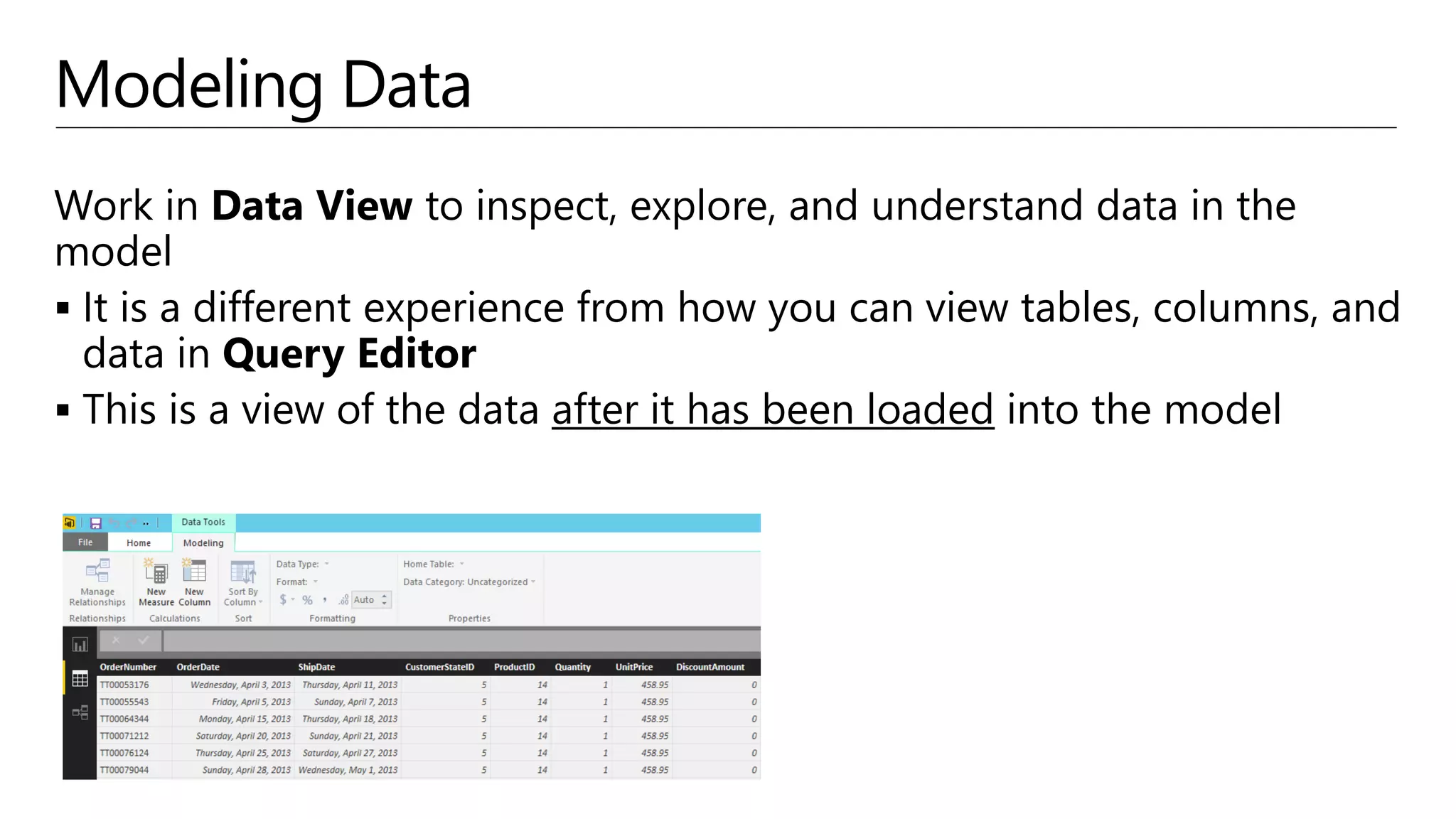 Modeling Data
Work in Data View to inspect, explore, and understand data in the
model
 It is a different experience from how you can view tables, columns, and
data in Query Editor
 This is a view of the data after it has been loaded into the model
 