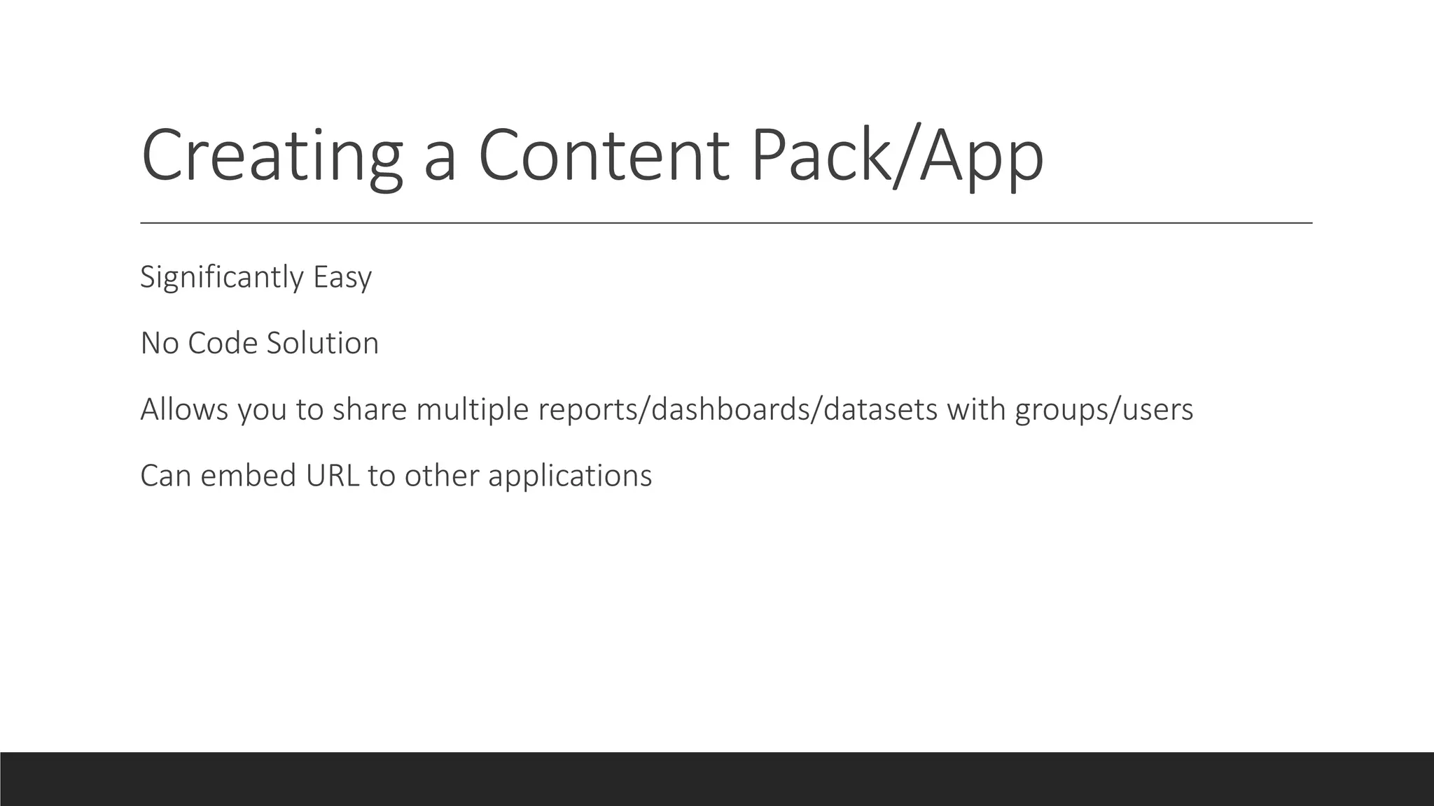 Creating a Content Pack/App
Significantly Easy
No Code Solution
Allows you to share multiple reports/dashboards/datasets with groups/users
Can embed URL to other applications
 