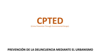 CPTED
PREVENCIÓN DE LA DELINCUENCIA MEDIANTE EL URBANISMO
(Crime Prevention Through Environmental Design).
 