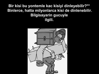 *Bir kisi bu yontemle kac kisiyi dinleyebilir?**
Binlerce, hatta milyonlarca kisi de dinlenebilir.
Bilgisayarin gucuyle
ilgili.
 