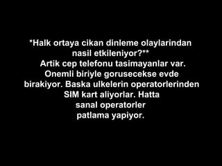 *Halk ortaya cikan dinleme olaylarindan
nasil etkileniyor?**
Artik cep telefonu tasimayanlar var.
Onemli biriyle gorusecekse evde
birakiyor. Baska ulkelerin operatorlerinden
SIM kart aliyorlar. Hatta
sanal operatorler
patlama yapiyor.
 