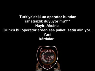 *Turkiye'deki uc operator bundan
rahatsizlik duyuyor mu?**
Hayir. Aksine.
Cunku bu operatorlerden ses paketi satin aliniyor.
Yani
kârdalar.
 
