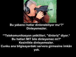*Bu yabanci hatlar dinlenebiliyor mu*?*
Dinleyemezler.
**Telekomunikasyon yetkilileri, "dinleriz" diyor.*
Bu hatlari MIT bile dinleyemez mi?*
Kesinlikle dinleyemezler.
Cunku ana bilgisayardaki servera girmesine imkân
yok.
 