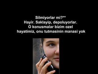 Silmiyorlar mi?**
Hayir. Saklayip, depoluyorlar.
O konusmalar bizim ozel
hayatimiz, onu tutmasinin manasi yok
 