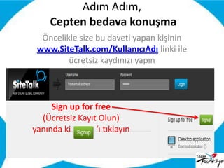 Adım Adım, Cepten bedava konuşma Öncelikle size bu daveti yapan kişinin  www.SiteTalk.com/KullanıcıAdı linki ile  ücretsiz kaydınızı yapın Sign up for free  (Ücretsiz Kayıt Olun)  yanında ki            ‘ı tıklayın  